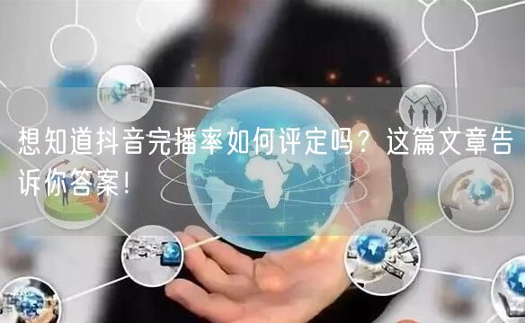 想知道抖音完播率如何评定吗？这篇文章告诉你答案！