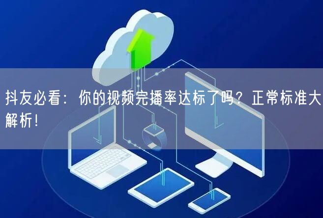 抖友必看：你的视频完播率达标了吗？正常标准大解析！