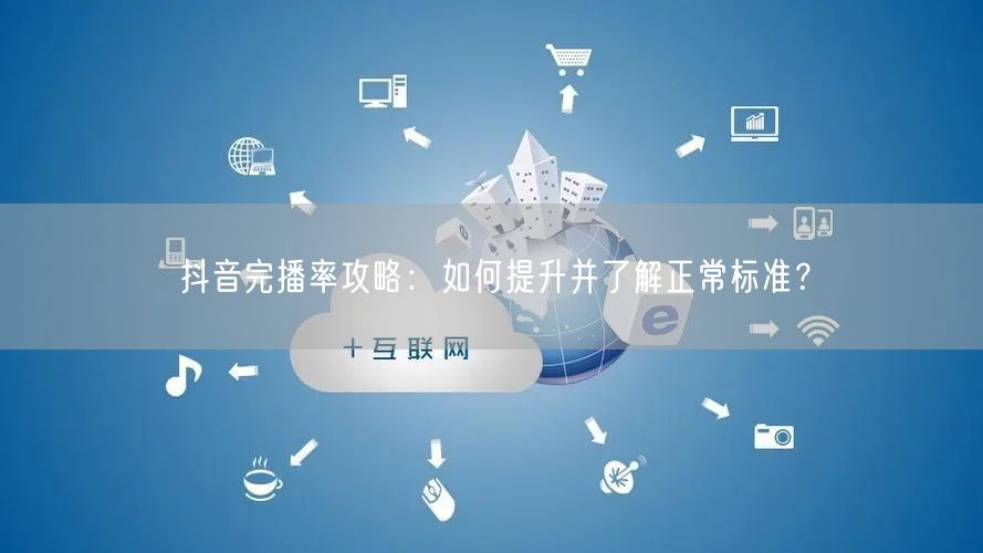 抖音完播率攻略：如何提升并了解正常标准？
