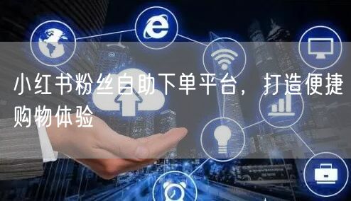 小红书粉丝自助下单平台，打造便捷购物体验