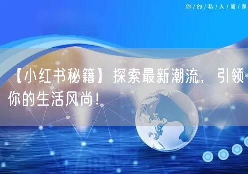 【小红书秘籍】探索最新潮流，引领你的生活风尚！