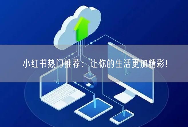 小红书热门推荐：让你的生活更加精彩！