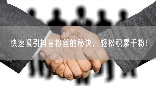 快速吸引抖音粉丝的秘诀，轻松积累千粉！