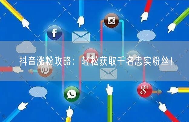 抖音涨粉攻略：轻松获取千名忠实粉丝！