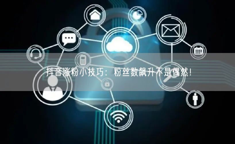 抖音涨粉小技巧：粉丝数飙升不是偶然！