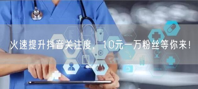 火速提升抖音关注度，10元一万粉丝等你来！