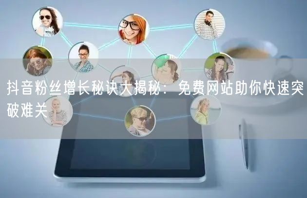 抖音粉丝增长秘诀大揭秘：免费网站助你快速突破难关