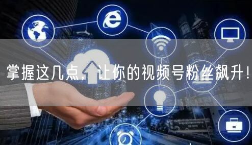 掌握这几点，让你的视频号粉丝飙升！