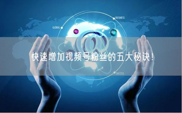 快速增加视频号粉丝的五大秘诀！