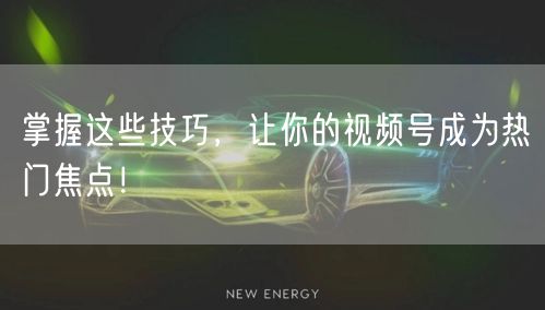 掌握这些技巧，让你的视频号成为热门焦点！