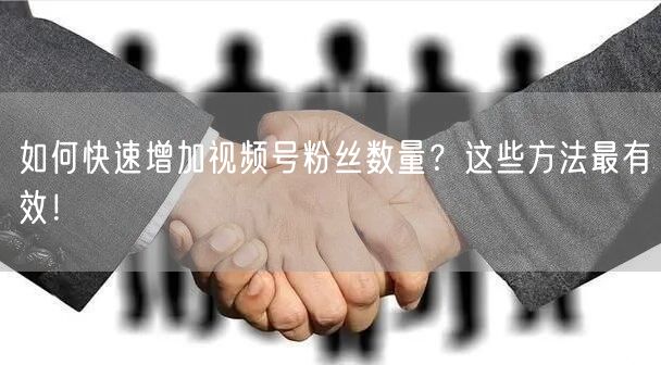 如何快速增加视频号粉丝数量？这些方法最有效！
