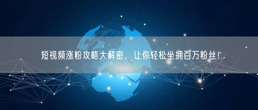 短视频涨粉攻略大解密，让你轻松坐拥百万粉丝！