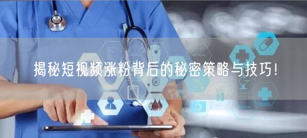 揭秘短视频涨粉背后的秘密策略与技巧！