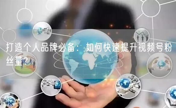 打造个人品牌必备：如何快速提升视频号粉丝量？