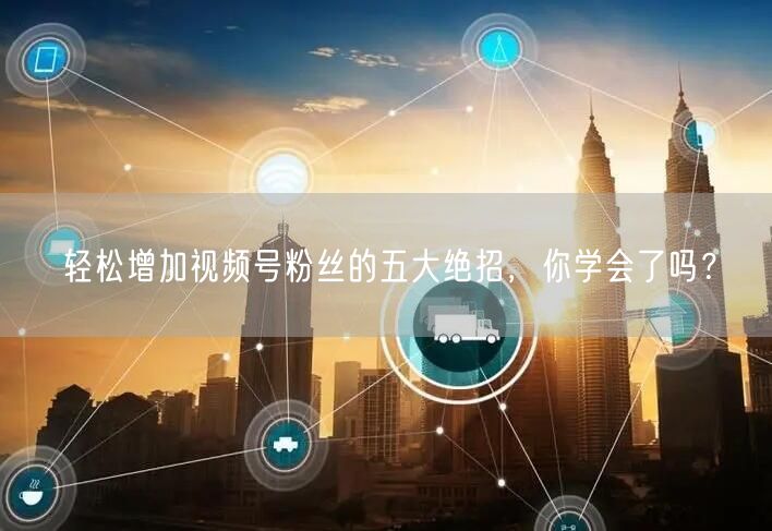 轻松增加视频号粉丝的五大绝招，你学会了吗？