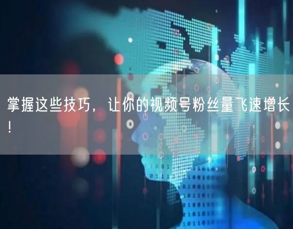 掌握这些技巧，让你的视频号粉丝量飞速增长！