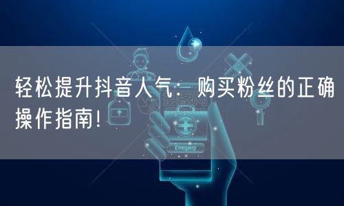 轻松提升抖音人气：购买粉丝的正确操作指南！