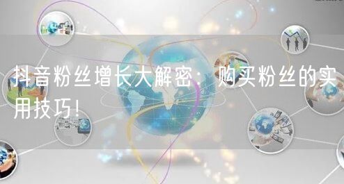 抖音粉丝增长大解密：购买粉丝的实用技巧！