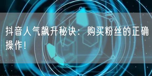 抖音人气飙升秘诀：购买粉丝的正确操作！
