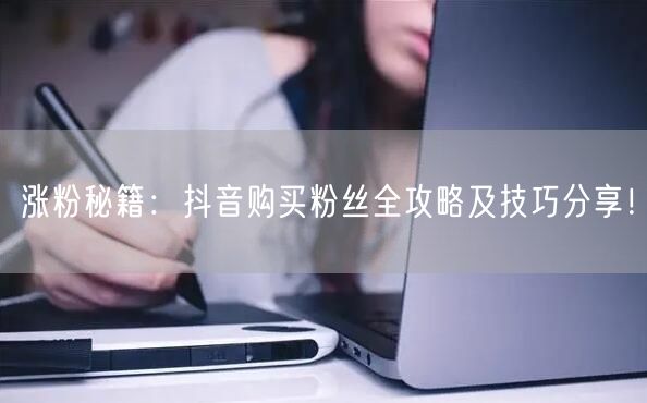 涨粉秘籍：抖音购买粉丝全攻略及技巧分享！