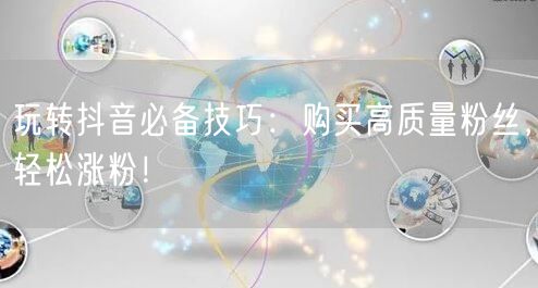玩转抖音必备技巧：购买高质量粉丝，轻松涨粉！