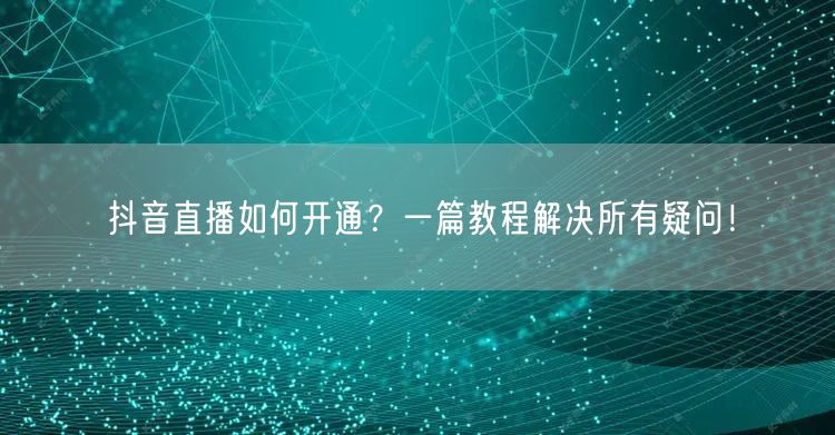 抖音直播如何开通？一篇教程解决所有疑问！