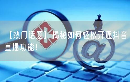 【热门话题】揭秘如何轻松开通抖音直播功能！