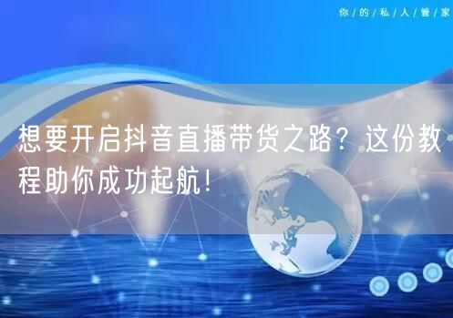 想要开启抖音直播带货之路？这份教程助你成功起航！