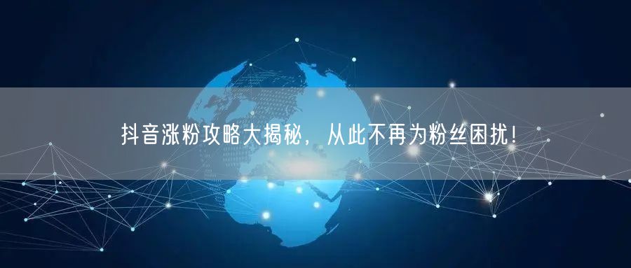 抖音涨粉攻略大揭秘，从此不再为粉丝困扰！
