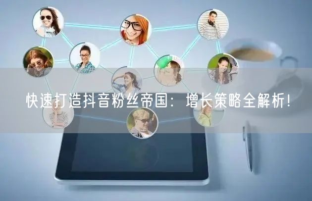 快速打造抖音粉丝帝国：增长策略全解析！