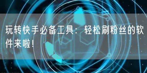 玩转快手必备工具：轻松刷粉丝的软件来啦！