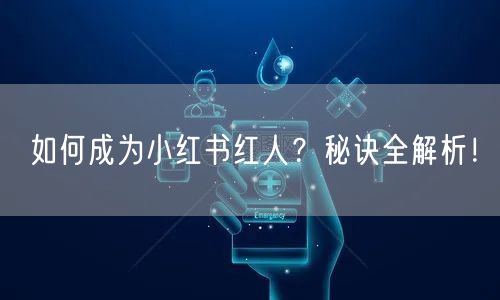 如何成为小红书红人？秘诀全解析！