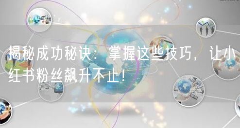 揭秘成功秘诀：掌握这些技巧，让小红书粉丝飙升不止！