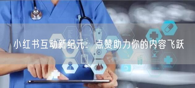 小红书互动新纪元：点赞助力你的内容飞跃