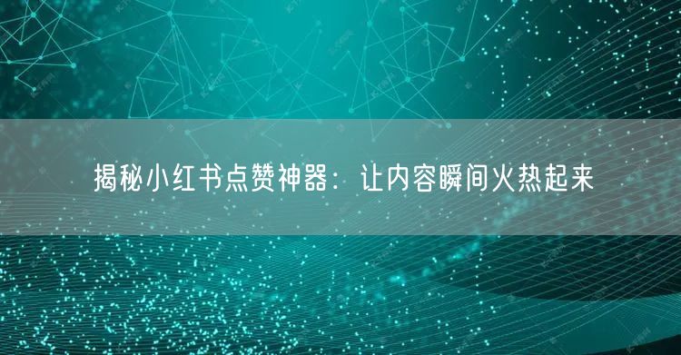 揭秘小红书点赞神器：让内容瞬间火热起来