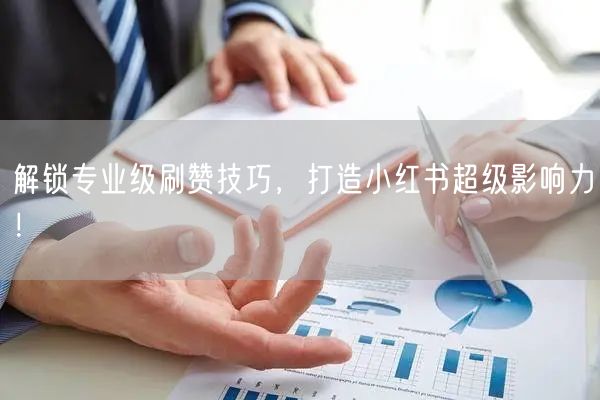 解锁专业级刷赞技巧，打造小红书超级影响力！