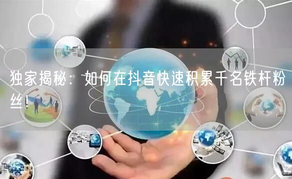 独家揭秘：如何在抖音快速积累千名铁杆粉丝！