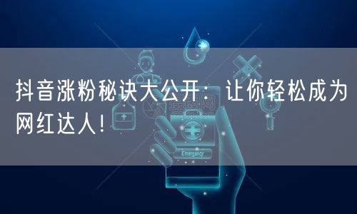 抖音涨粉秘诀大公开：让你轻松成为网红达人！