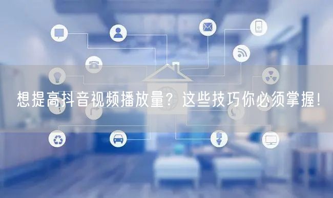 想提高抖音视频播放量？这些技巧你必须掌握！