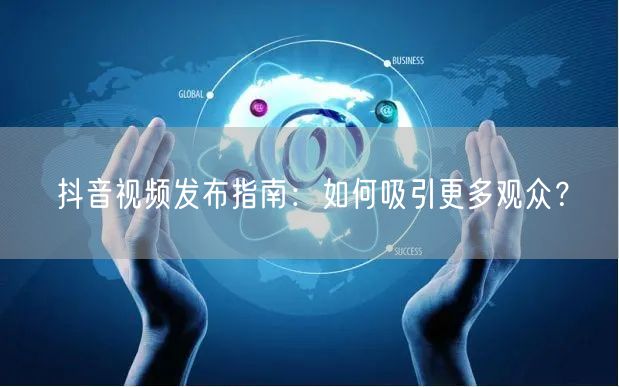 抖音视频发布指南：如何吸引更多观众？