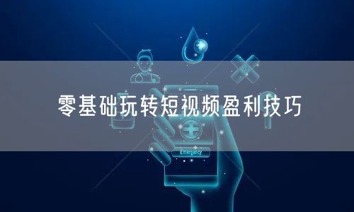 零基础玩转短视频盈利技巧