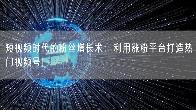 短视频时代的粉丝增长术：利用涨粉平台打造热门视频号！