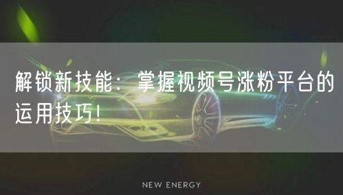 解锁新技能：掌握视频号涨粉平台的运用技巧！
